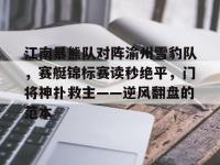 爱游戏-包含江南暴熊队对阵渝州雪豹队，赛艇锦标赛读秒绝平，门将神扑救主——逆风翻盘的范本的词条